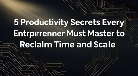 5 Productivity Secrets Every Entrepreneur Must Master to Reclaim Time and Scale
